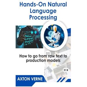 Verne, Axton Hands-On Natural Language Processing: How to go from raw text to production models Verne, Axton Hands-On Natural Language Processing: How to go from raw text to production models