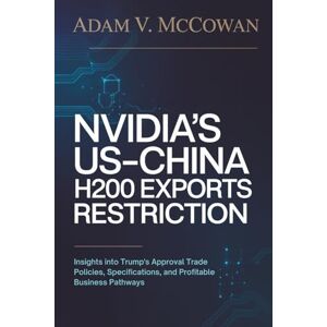McCowan, Adam V. Nvidia’s US-China H200 Exports Restriction: Insights into Trump's Approval Trade Policies, Specifications, and Profitable Business Pathways McCowan, Adam V. Nvidia’s US-China H200 Exports Restriction: Insights into Trump's Approval Trade Policies, Specifications, and Profitable Business Pathways