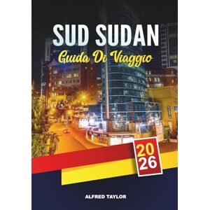 Taylor GUIDA DI VIAGGIO SUD SUDAN 2026: Juba, avventure del Nilo Bianco, parchi nazionali di Boma e Nimule, cultura tribale e natura incontaminata Taylor GUIDA DI VIAGGIO SUD SUDAN 2026: Juba, avventure del Nilo Bianco, parchi nazionali di Boma e Nimule, cultura tribale e natura incontaminata