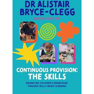 Alistair Bryce-Clegg Continuous Provision: The Skills: Enhancing children's development through skills-based learning (Practitioners' Guides) Alistair Bryce-Clegg Continuous Provision: The Skills: Enhancing children's development through skills-based learning (Practitioners' Guides)