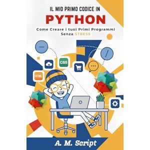 Script, A. M. Il Mio Primo Codice in PYTHON: Come creare i tuoi primi programmi senza STRESS Script, A. M. Il Mio Primo Codice in PYTHON: Come creare i tuoi primi programmi senza STRESS