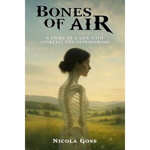 Goss, Nicola Bones of Air: A Story of a Life with Anorexia and Osteoporosis: A Memoir of Bone Loss, Spinal Fractures and Spinal Collapse Long-Term Effects of ... and Resilience 6 x 9 inches, 327 pages Goss, Nicola Bones of Air: A Story of a Life with Anorexia and Osteoporosis: A Memoir of Bone Loss, Spinal Fractures and Spinal Collapse Long-Term Effects of ... and Resilience 6 x 9 inches, 327 pages