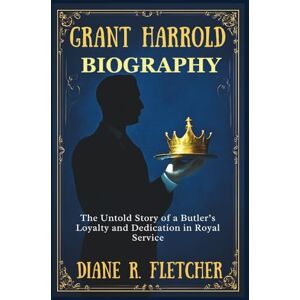 R. Fletcher, Diane GRANT HARROLD BIOGRAPHY: The Untold Story of a Butler’s Loyalty and Dedication in Royal Service R. Fletcher, Diane GRANT HARROLD BIOGRAPHY: The Untold Story of a Butler’s Loyalty and Dedication in Royal Service