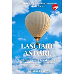 Moretti, Leonardo LASCIARE ANDARE: La libertà inizia quando smetti di trattenere ciò che ti pesa. Mente leggera in 10 passi: il metodo pratico per trasformare ansia e stress in equilibrio e serenità. Moretti, Leonardo LASCIARE ANDARE: La libertà inizia quando smetti di trattenere ciò che ti pesa. Mente leggera in 10 passi: il metodo pratico per trasformare ansia e stress in equilibrio e serenità.