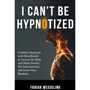 Wesselink, Fabian I Can't Be Hypnotized: Combine Hypnosis with Breathwork to Access the Body and Mind, Rewire the Subconscious, and Grow Your Business Wesselink, Fabian I Can't Be Hypnotized: Combine Hypnosis with Breathwork to Access the Body and Mind, Rewire the Subconscious, and Grow Your Business