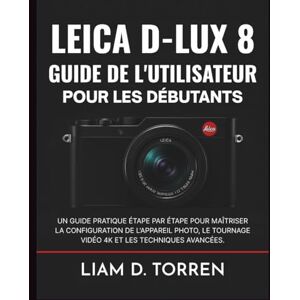Torren, Liam D. LEICA D-LUX 8 GUIDE DE L'UTILISATEUR POUR LES DÉBUTANTS: Un guide pratique étape par étape pour maîtriser la configuration de l'appareil photo, le tournage vidéo 4K et les techniques avancées. Torren, Liam D. LEICA D-LUX 8 GUIDE DE L'UTILISATEUR POUR LES DÉBUTANTS: Un guide pratique étape par étape pour maîtriser la configuration de l'appareil photo, le tournage vidéo 4K et les techniques avancées.