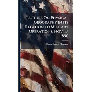 Chapman, Edward Francis Lecture On Physical Geography in Its Relation to Military Operations, Nov. 13, 1890 Chapman, Edward Francis Lecture On Physical Geography in Its Relation to Military Operations, Nov. 13, 1890