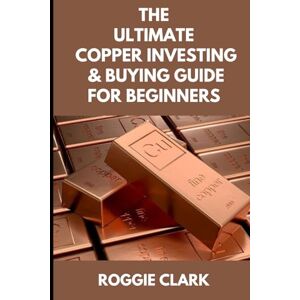 Clark, Roggie The Ultimate Copper Investing & Buying Guide For Beginners: Learn How to Invest in Precious Metals Like Copper Bullion to Protect Your Wealth Clark, Roggie The Ultimate Copper Investing & Buying Guide For Beginners: Learn How to Invest in Precious Metals Like Copper Bullion to Protect Your Wealth
