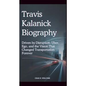 Welcome, Craig R. TRAVIS KALANICK BIOGRAPHY: Driven by Disruption-Uber, Ego, and the Vision That Changed Transportation Forever Welcome, Craig R. TRAVIS KALANICK BIOGRAPHY: Driven by Disruption-Uber, Ego, and the Vision That Changed Transportation Forever