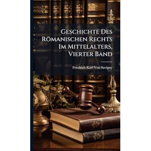 Von Savigny, Friedrich Karl Geschichte Des Römanischen Rechts Im Mittelalters, Vierter Band Von Savigny, Friedrich Karl Geschichte Des Römanischen Rechts Im Mittelalters, Vierter Band