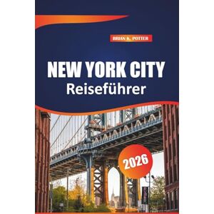 POTTER, BRIAN K. New York City Reiseführer 2026: Top-Attraktionen, Geheimtipps, Stadtrundgänge und praktische Tipps zur Erkundung der bevölkerungsreichsten Stadt der USA POTTER, BRIAN K. New York City Reiseführer 2026: Top-Attraktionen, Geheimtipps, Stadtrundgänge und praktische Tipps zur Erkundung der bevölkerungsreichsten Stadt der USA