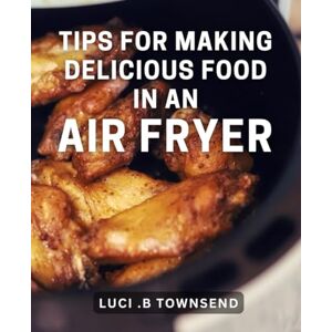 B Townsend, Luci . Tips For Making Delicious Food In An Air Fryer: Maximize Your Air Fryer's Potential with Mouthwatering Culinary Techniques: The Ultimate Cookbook for Food Lovers and Cooking Enthusiasts B Townsend, Luci . Tips For Making Delicious Food In An Air Fryer: Maximize Your Air Fryer's Potential with Mouthwatering Culinary Techniques: The Ultimate Cookbook for Food Lovers and Cooking Enthusiasts
