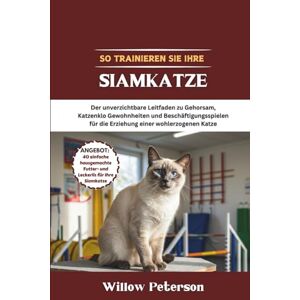 Peterson, Willow So trainieren Sie Ihre Siamkatze: Der unverzichtbare Leitfaden zu Gehorsam, Katzenklo Gewohnheiten und Beschäftigungsspielen für die Erziehung einer wohlerzogenen Katze Peterson, Willow So trainieren Sie Ihre Siamkatze: Der unverzichtbare Leitfaden zu Gehorsam, Katzenklo Gewohnheiten und Beschäftigungsspielen für die Erziehung einer wohlerzogenen Katze