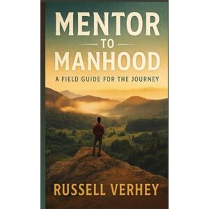 Verhey, Russell Mentor To Manhood: A Field Guide For The Journey Verhey, Russell Mentor To Manhood: A Field Guide For The Journey