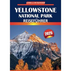 Duskwood, Liora J. Yellowstone Nationalpark Reiseführer 2025: Erkunden Sie ikonische Wahrzeichen, Tierbeobachtungen, Wanderwege, Sehenswürdigkeiten, die Sie unbedingt ... in Amerikas erstem Nationalpark Duskwood, Liora J. Yellowstone Nationalpark Reiseführer 2025: Erkunden Sie ikonische Wahrzeichen, Tierbeobachtungen, Wanderwege, Sehenswürdigkeiten, die Sie unbedingt ... in Amerikas erstem Nationalpark
