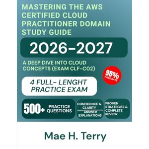 Terry, Mae H. Mastering the AWS Certified Cloud Practitioner Domain Study Guide 2026-2027: A Deep Dive into Cloud Concepts (Exam CLF-C02) Terry, Mae H. Mastering the AWS Certified Cloud Practitioner Domain Study Guide 2026-2027: A Deep Dive into Cloud Concepts (Exam CLF-C02)