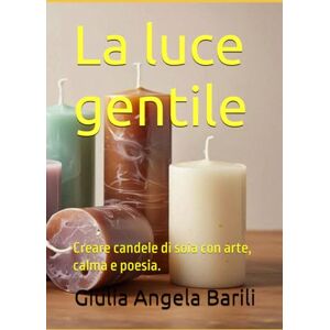 Barili, Giulia Angela La luce gentile: Creare candele di soia con arte, calma e poesia. Barili, Giulia Angela La luce gentile: Creare candele di soia con arte, calma e poesia.