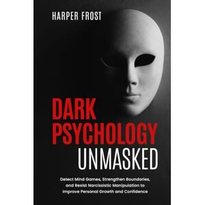Frost, Harper Dark Psychology Unmasked: Detect Mind Games, Strengthen Boundaries, and Resist Narcissistic Manipulation to Improve Personal Growth and Confidence Frost, Harper Dark Psychology Unmasked: Detect Mind Games, Strengthen Boundaries, and Resist Narcissistic Manipulation to Improve Personal Growth and Confidence