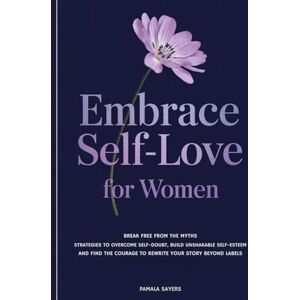 Sayers, Pamala Embrace Self-Love for Women: Break Free from the Myths Strategies to Overcome Self-Doubt, Build Unshakable Self-Esteem, and Discover the Courage to Rewrite Your Story Beyond Labels Sayers, Pamala Embrace Self-Love for Women: Break Free from the Myths Strategies to Overcome Self-Doubt, Build Unshakable Self-Esteem, and Discover the Courage to Rewrite Your Story Beyond Labels