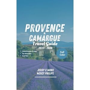 Mobs, Jerry C PROVENCE & CAMARGUE TRAVEL GUIDE 2025 2026(FULL COLOR): Your handbook to Beautiful Attractions, Hidden Gems and Local Secrets Mobs, Jerry C PROVENCE & CAMARGUE TRAVEL GUIDE 2025 2026(FULL COLOR): Your handbook to Beautiful Attractions, Hidden Gems and Local Secrets