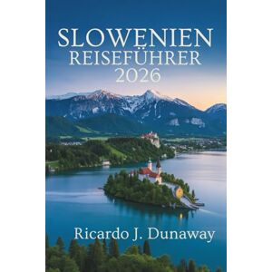 Dunaway, Ricardo J. SLOWENIEN- REISEFÜHRER 2026: Europas verborgenes Juwel aus Bergen, Seen und mittelalterlichem Charme Dunaway, Ricardo J. SLOWENIEN- REISEFÜHRER 2026: Europas verborgenes Juwel aus Bergen, Seen und mittelalterlichem Charme