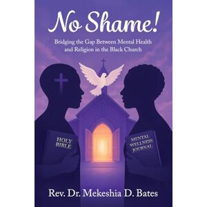 Bates, Dr. Mekeshia D. No Shame!: Bridging the Gap Between Mental Health and Religion in the Black Church Bates, Dr. Mekeshia D. No Shame!: Bridging the Gap Between Mental Health and Religion in the Black Church