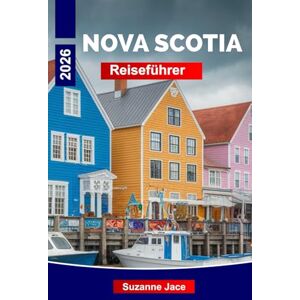 Jace, Suzanne Nova Scotia Reiseführer 2026: Roadtrips, Küstendörfer, frische Meeresfrüchte, historische Stätten und Outdoor-Abenteuer auf Kanadas Ocean Playground Jace, Suzanne Nova Scotia Reiseführer 2026: Roadtrips, Küstendörfer, frische Meeresfrüchte, historische Stätten und Outdoor-Abenteuer auf Kanadas Ocean Playground