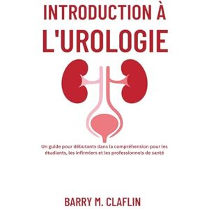 M. Claflin, Barry INTRODUCTION À L'UROLOGIE: Un guide pour débutants dans la compréhension pour les étudiants, les infirmiers et les professionnels de santé M. Claflin, Barry INTRODUCTION À L'UROLOGIE: Un guide pour débutants dans la compréhension pour les étudiants, les infirmiers et les professionnels de santé