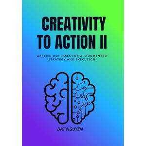 Nguyen, Dat Creativity to Action II: Applied Use Cases for AI-Augmented Strategy and Execution Nguyen, Dat Creativity to Action II: Applied Use Cases for AI-Augmented Strategy and Execution