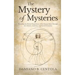 Centola, Damiano B The Mystery of Mysteries: Decoding the Divine Proportions of the Human Body Through Art, Anatomy, and Sacred Geometry Centola, Damiano B The Mystery of Mysteries: Decoding the Divine Proportions of the Human Body Through Art, Anatomy, and Sacred Geometry