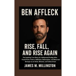 Millington, James M. Ben Affleck: Rise, Fall, and Rise Again: The Inspiring True Story of a Hollywood Prodigy Who Faced Fame, Failure, Addiction, Redemption, and Returned Stronger as an Actor, Director, and Cultural Icon Millington, James M. Ben Affleck: Rise, Fall, and Rise Again: The Inspiring True Story of a Hollywood Prodigy Who Faced Fame, Failure, Addiction, Redemption, and Returned Stronger as an Actor, Director, and Cultural Icon