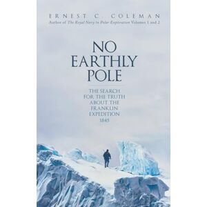 Coleman, E. C. No Earthly Pole: The Search for the Truth about the Franklin Expedition 1845 Coleman, E. C. No Earthly Pole: The Search for the Truth about the Franklin Expedition 1845