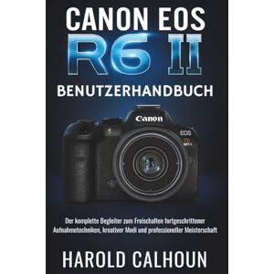 CALHOUN, HAROLD CANON EOS R6 II BENUTZERHANDBUCH: Der komplette Begleiter zum Freischalten fortgeschrittener Aufnahmetechniken, kreativer Modi und professioneller Meisterschaft CALHOUN, HAROLD CANON EOS R6 II BENUTZERHANDBUCH: Der komplette Begleiter zum Freischalten fortgeschrittener Aufnahmetechniken, kreativer Modi und professioneller Meisterschaft