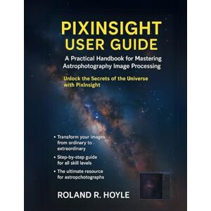 Roland PIXINSIGHT USER GUIDE: A Practical Handbook for Mastering Astrophotography Image Processing Roland PIXINSIGHT USER GUIDE: A Practical Handbook for Mastering Astrophotography Image Processing