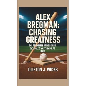 WICKS, CLIFTON ALEX BREGMAN: CHASING GREATNESS: THE RELENTLESS DRIVE BEHIND BASEBALL’S MASTERMIND AT BASE WICKS, CLIFTON ALEX BREGMAN: CHASING GREATNESS: THE RELENTLESS DRIVE BEHIND BASEBALL’S MASTERMIND AT BASE