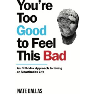 Dallas, Nate You're Too Good to Feel This Bad: An Orthodox Approach to Living an Unorthodox Life Dallas, Nate You're Too Good to Feel This Bad: An Orthodox Approach to Living an Unorthodox Life