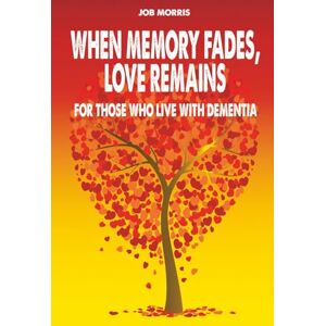 Morris, Job When Memory Fades, Love Remains: For Those Who Live With Dementia. No Medical Terms Or Complicated Diagnoses Just An Honest Conversation About Pain, Acceptance, And The Strength To Be There Morris, Job When Memory Fades, Love Remains: For Those Who Live With Dementia. No Medical Terms Or Complicated Diagnoses Just An Honest Conversation About Pain, Acceptance, And The Strength To Be There