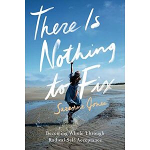 Jones, Suzanne There Is Nothing to Fix: Becoming Whole Through Radical Self-Acceptance Jones, Suzanne There Is Nothing to Fix: Becoming Whole Through Radical Self-Acceptance