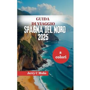 Mobs, Jerry C GUIDA DI VIAGGIO SPAGNA DEL NORD 2025: Il meglio della cultura, dell'avventura e della cucina Mobs, Jerry C GUIDA DI VIAGGIO SPAGNA DEL NORD 2025: Il meglio della cultura, dell'avventura e della cucina