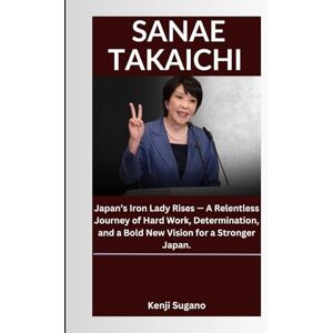 Sugano, Kenji SANAE TAKAICHI: Japan’s Iron Lady Rises — A Relentless Journey of Hard Work, Determination, and a Bold New Vision for a Stronger Japan. Sugano, Kenji SANAE TAKAICHI: Japan’s Iron Lady Rises — A Relentless Journey of Hard Work, Determination, and a Bold New Vision for a Stronger Japan.