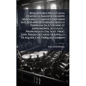 Requisitoria Nella Causa Contro Il Bandito Giuseppe Musolino E Complici Giovanni Iati, Stefano Di Lorenzo, Rocco Perpiglia Da S. Stefano D' ... Di Appello Di Aquila Cav. Pasquale Sanson Requisitoria Nella Causa Contro Il Bandito Giuseppe Musolino E Complici Giovanni Iati, Stefano Di Lorenzo, Rocco Perpiglia Da S. Stefano D' ... Di Appello Di Aquila Cav. Pasquale Sanson