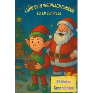 Kinster, Leander Lumo beim Weihnachtsmann – Ein Kinderbuch mit 25 kurzen Weihnachtsgeschichten für die Adventszeit: Ein Geschichten-Adventskalender: Lumo auf Weihnachtspraktikum beim Weihnachtsmann Kinster, Leander Lumo beim Weihnachtsmann – Ein Kinderbuch mit 25 kurzen Weihnachtsgeschichten für die Adventszeit: Ein Geschichten-Adventskalender: Lumo auf Weihnachtspraktikum beim Weihnachtsmann
