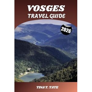 Tate, Tina T. VOSGES TRAVEL GUIDE 2026: Explore France’s Scenic Mountain Escape, Hiking trails, glacial lakes, ski resorts, and charming towns in the Vosges Mountains Tate, Tina T. VOSGES TRAVEL GUIDE 2026: Explore France’s Scenic Mountain Escape, Hiking trails, glacial lakes, ski resorts, and charming towns in the Vosges Mountains