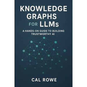 Rowe, Cal Knowledge Graphs for LLMs: A Hands-On Guide to Building Trustworthy AI Rowe, Cal Knowledge Graphs for LLMs: A Hands-On Guide to Building Trustworthy AI