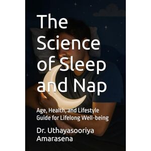Amarasena, Dr. Uthayasooriya The Science of Sleep and Nap: Age, Health, and Lifestyle Guide for Lifelong Well-being Amarasena, Dr. Uthayasooriya The Science of Sleep and Nap: Age, Health, and Lifestyle Guide for Lifelong Well-being
