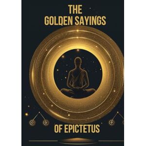 EPICTETUS THE GOLDEN SAYINGS OF : A Practical Guide to Stoic Wisdom, Inner Freedom, and Resilient Living EPICTETUS THE GOLDEN SAYINGS OF : A Practical Guide to Stoic Wisdom, Inner Freedom, and Resilient Living