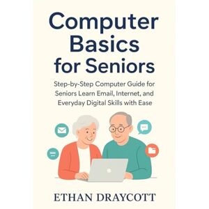 draycott, Ethan Computer Basics for Seniors: Step-by-Step Computer Guide for Seniors: Learn Email, Internet, and Everyday Digital Skills with Ease draycott, Ethan Computer Basics for Seniors: Step-by-Step Computer Guide for Seniors: Learn Email, Internet, and Everyday Digital Skills with Ease