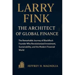 Magnolia, Jeffrey H. Larry Fink: The Architect of Global Finance: The Remarkable Journey of BlackRock Founder Who Revolutionized Investment, Sustainability, and the Modern Financial World Magnolia, Jeffrey H. Larry Fink: The Architect of Global Finance: The Remarkable Journey of BlackRock Founder Who Revolutionized Investment, Sustainability, and the Modern Financial World