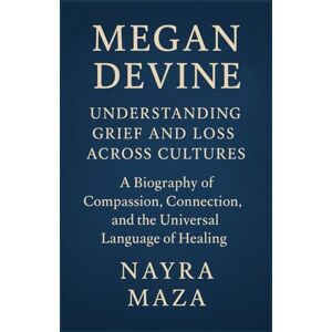 MAZA, NAYRA Megan Devine: Understanding Grief and Loss Across Cultures: A Biography of Compassion, Connection, and the Universal Language of Healing MAZA, NAYRA Megan Devine: Understanding Grief and Loss Across Cultures: A Biography of Compassion, Connection, and the Universal Language of Healing