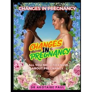 AKOTAIBE, DR PAUL CHANGES IN PREGNANCY: ALL YOU NEED TO KNOW ABOUT PREGNANCY AKOTAIBE, DR PAUL CHANGES IN PREGNANCY: ALL YOU NEED TO KNOW ABOUT PREGNANCY